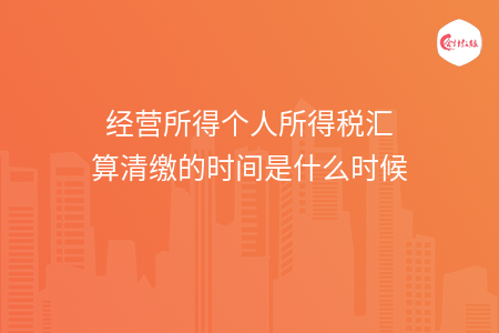 经营所得个人所得税汇算清缴的时间是什么时候