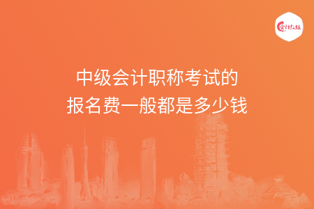 中级会计职称考试的报名费一般都是多少钱
