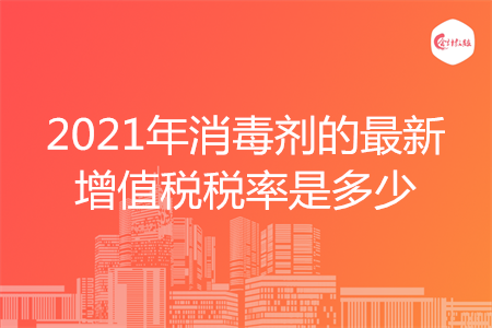 2021年消毒剂的最新增值税税率是多少