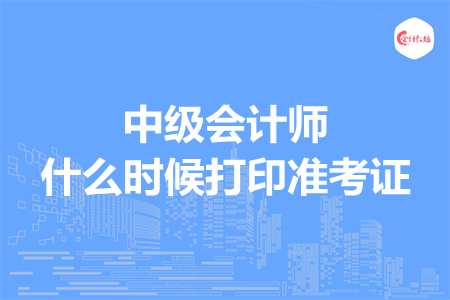 中级会计师什么时候打印准考证
