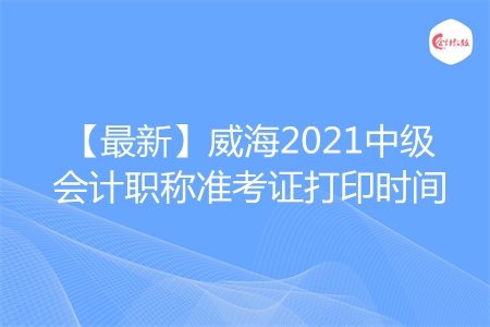 【最新】威海2021中级会计职称准考证打印时间