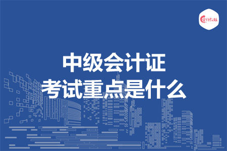 中级会计证考试重点是什么