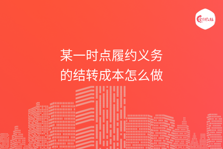某一时点履约义务的结转成本怎么做 某一时点履约义务的结转成本怎么做
