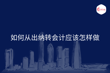 如何从出纳转会计应该怎样做 如何从出纳转会计应该怎样做