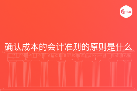 确认成本的会计准则的原则是什么 确认成本的会计准则的原则是什么