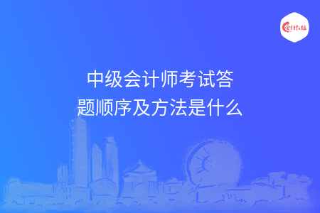 中级会计师考试答题顺序及方法是什么