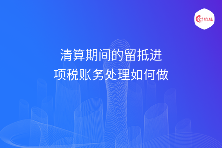 清算期间的留抵进项税账务处理如何做