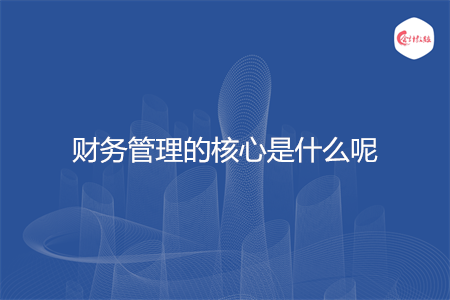 财务管理的核心是什么呢