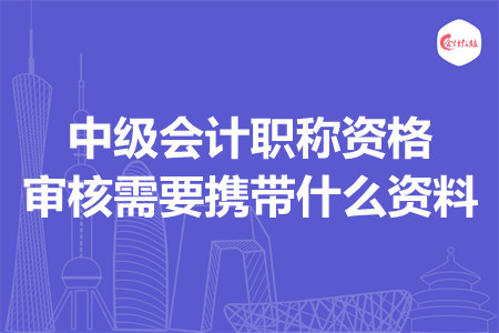 中級會計職稱資格審核需要攜帶什么資料