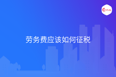 劳务费应该如何征税 劳务费应该如何征税