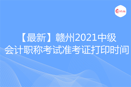 【最新】赣州2021中级会计职称考试准考证打印时间