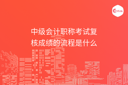 中级会计职称考试复核成绩的流程是什么