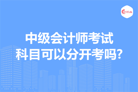 中級會計(jì)師考試科目可以分開考嗎?