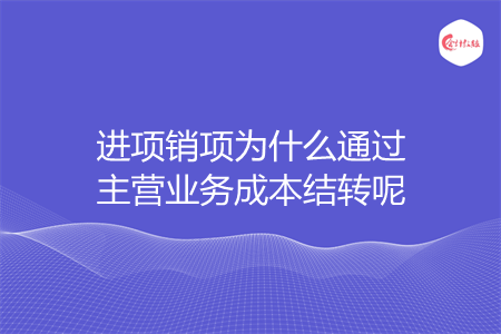 进项销项为什么通过主营业务成本结转呢 进项销项为什么通过主营业务成本结转呢