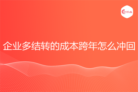 企业多结转的成本跨年怎么冲回