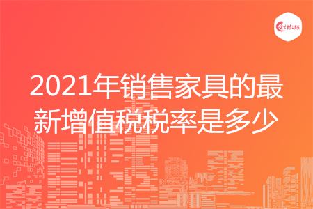 2021年销售家具的最新增值税税率是多少