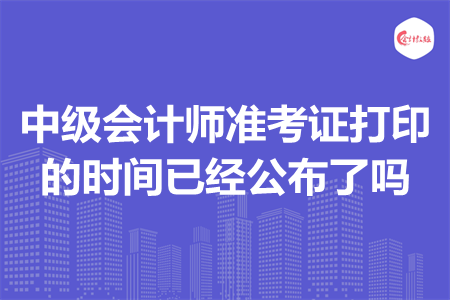 中级会计师准考证打印的时间已经公布了吗