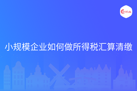 小规模企业如何做所得税汇算清缴