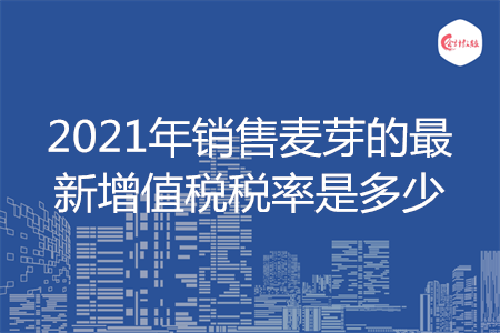 2021年销售麦芽的最新增值税税率是多少