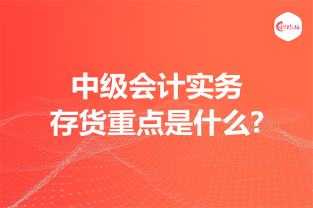 中级会计实务存货重点是什么?