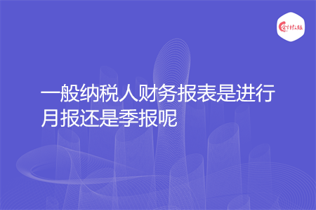 一般纳税人财务报表是进行月报还是季报呢