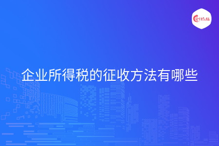 企业所得税的征收方法有哪些