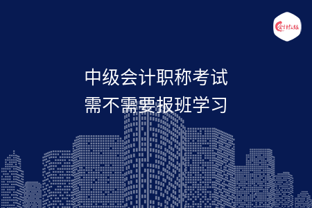 中级会计职称考试需不需要报班学习