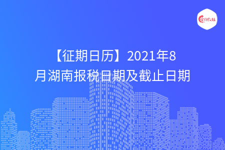 【征期日歷】2021年8月湖南報稅日期及截止日期