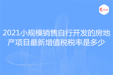 2021小規(guī)模銷售自行開發(fā)的房地產(chǎn)項(xiàng)目最新增值稅稅率是多少