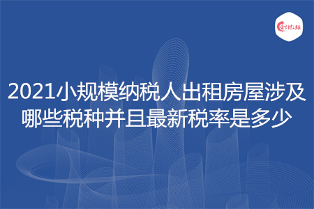 2021小規(guī)模納稅人出租房屋涉及哪些稅種并且最新稅率是多少