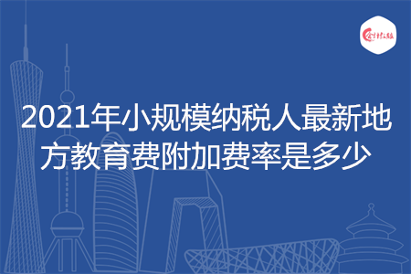 2021年小規(guī)模納稅人最新地方教育費附加費率是多少