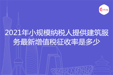 2021年小規(guī)模納稅人提供建筑服務(wù)最新增值稅征收率是多少