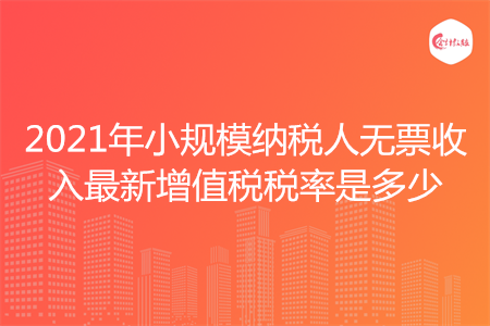 2021年小規(guī)模納稅人無票收入最新增值稅稅率是多少