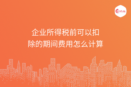 企业所得税前可以扣除的期间费用怎么计算