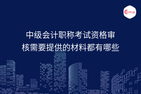 中级会计职称考试资格审核需要提供的材料都有哪些