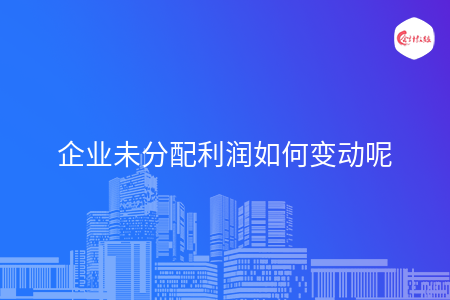企业未分配利润如何变动呢