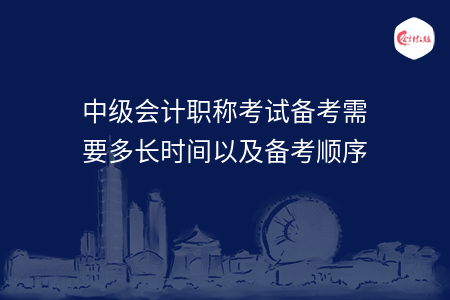 中级会计职称考试备考需要多长时间以及备考顺序