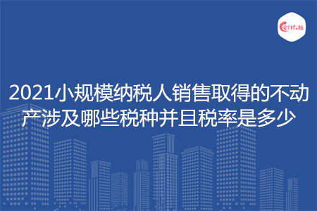 2021小規(guī)模納稅人銷售取得的不動(dòng)產(chǎn)涉及哪些稅種并且稅率是多少