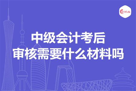 中級(jí)會(huì)計(jì)考后審核需要什么材料嗎