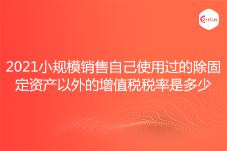 2021小規(guī)模銷售自己使用過(guò)的除固定資產(chǎn)以外的增值稅稅率是多少