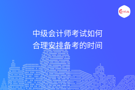 中級(jí)會(huì)計(jì)師考試如何合理安排備考的時(shí)間