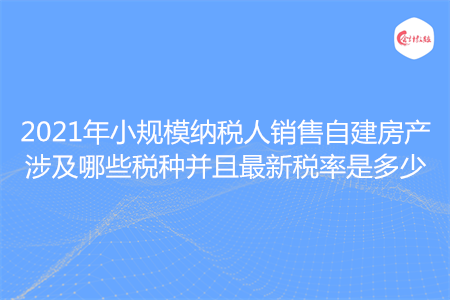 2021年小規(guī)模納稅人銷售自建房產(chǎn)涉及哪些稅種并且最新稅率是多少