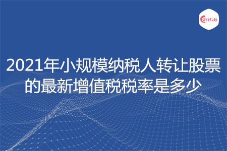 2021年小規(guī)模納稅人轉(zhuǎn)讓股票的最新增值稅稅率是多少