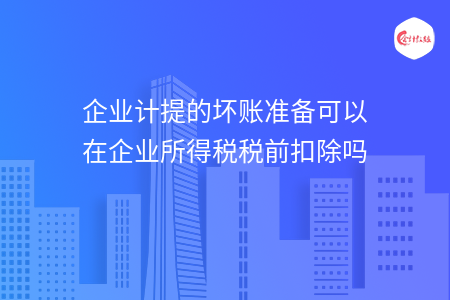 企业计提的坏账准备可以在企业所得税税前扣除吗