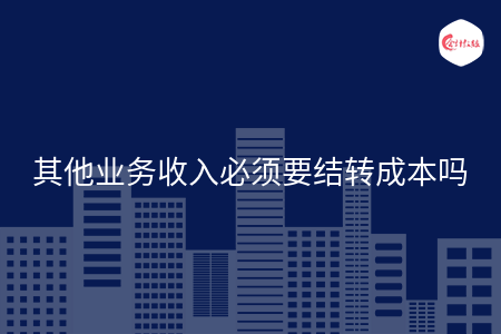其他业务收入必须要结转成本吗