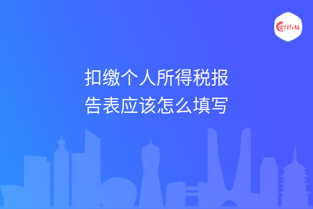 扣缴个人所得税报告表应该怎么填写