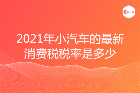 2021年小汽車的最新消費稅稅率是多少