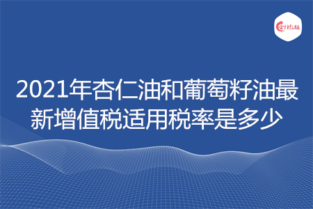 2021年杏仁油和葡萄籽油最新增值稅適用稅率是多少