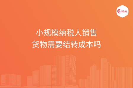 小规模纳税人销售货物需要结转成本吗 小规模纳税人销售货物需要结转成本吗