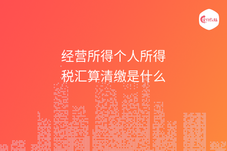 经营所得个人所得税汇算清缴是什么
